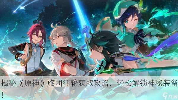 揭秘《原神》旅团征轮获取攻略，轻松解锁神秘装备！