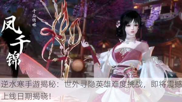 逆水寒手游揭秘：世外寻隐英雄难度挑战，即将震撼上线日期揭晓！