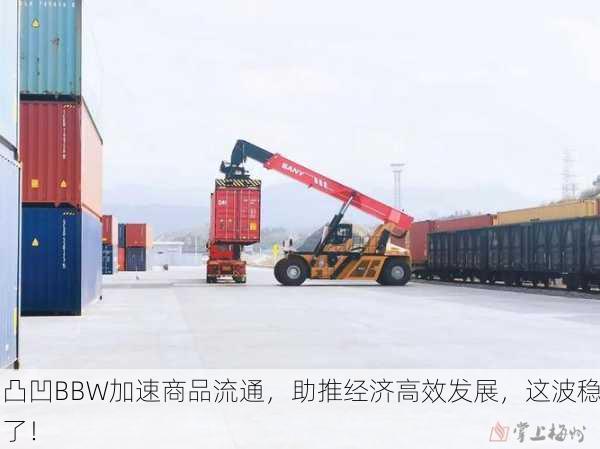 凸凹BBW加速商品流通，助推经济高效发展，这波稳了！