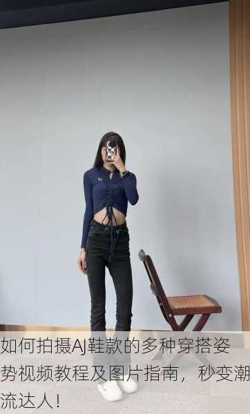 如何拍摄AJ鞋款的多种穿搭姿势视频教程及图片指南，秒变潮流达人！