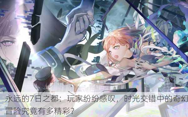 永远的7日之都：玩家纷纷感叹，时光交错中的奇幻冒险究竟有多精彩？