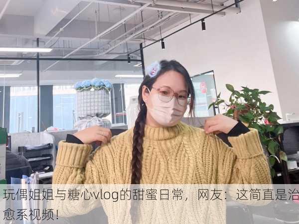 玩偶姐姐与糖心vlog的甜蜜日常，网友：这简直是治愈系视频！