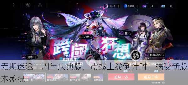 无期迷途二周年庆典版，震撼上线倒计时：揭秘新版本盛况！