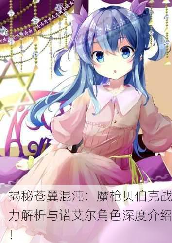揭秘苍翼混沌：魔枪贝伯克战力解析与诺艾尔角色深度介绍！