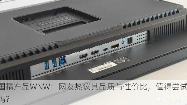 国精产品WNW：网友热议其品质与性价比，值得尝试吗？
