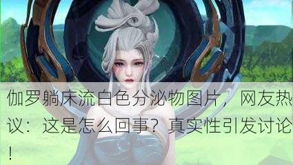 伽罗躺床流白色分泌物图片，网友热议：这是怎么回事？真实性引发讨论！