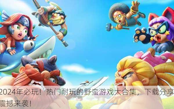 2024年必玩！热门耐玩的野蛮游戏大合集，下载分享震撼来袭！