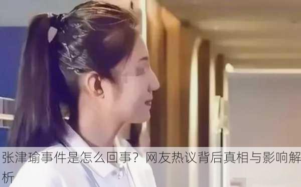 张津瑜事件是怎么回事？网友热议背后真相与影响解析