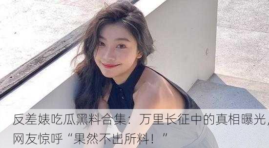反差婊吃瓜黑料合集：万里长征中的真相曝光，网友惊呼“果然不出所料！”