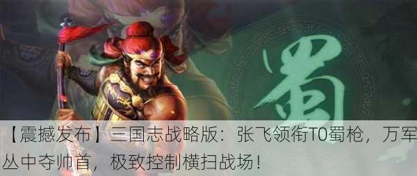【震撼发布】三国志战略版：张飞领衔T0蜀枪，万军丛中夺帅首，极致控制横扫战场！