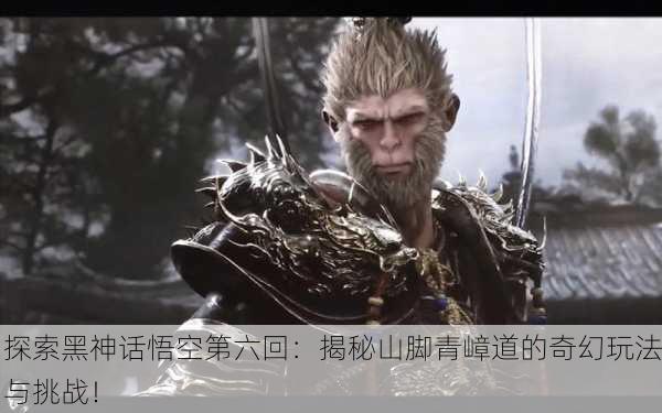 探索黑神话悟空第六回：揭秘山脚青嶂道的奇幻玩法与挑战！