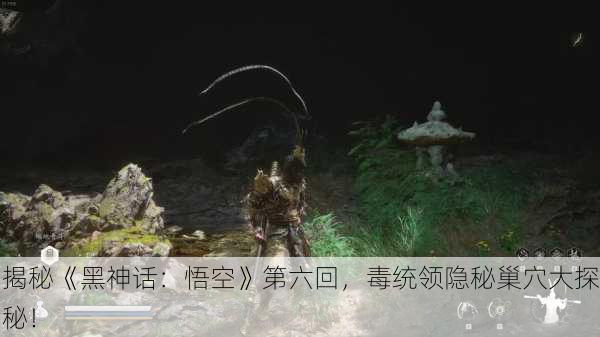 揭秘《黑神话：悟空》第六回，毒统领隐秘巢穴大探秘！