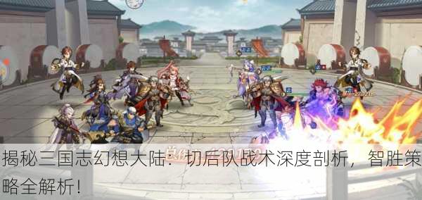 揭秘三国志幻想大陆：切后队战术深度剖析，智胜策略全解析！