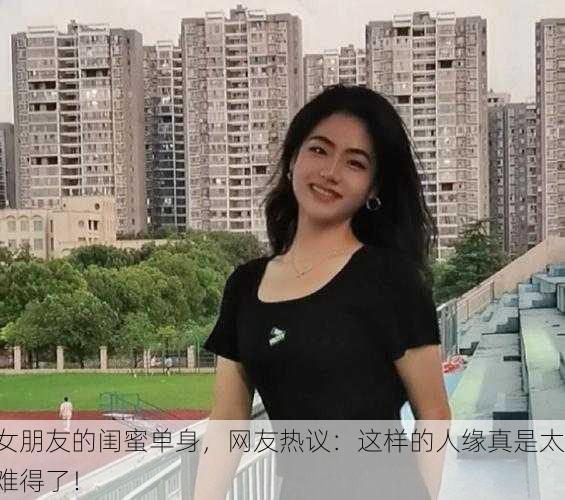 女朋友的闺蜜单身，网友热议：这样的人缘真是太难得了！