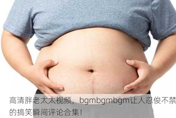 高清胖老太太视频，bgmbgmbgm让人忍俊不禁的搞笑瞬间评论合集！