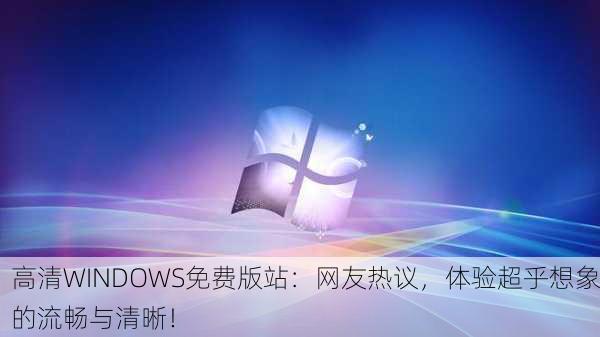 高清WINDOWS免费版站：网友热议，体验超乎想象的流畅与清晰！