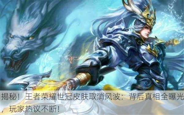 揭秘！王者荣耀世冠皮肤取消风波：背后真相全曝光，玩家热议不断！