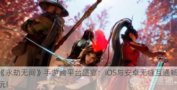 《永劫无间》手游跨平台盛宴：iOS与安卓无缝互通畅玩！