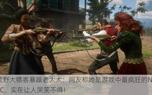 荒野大镖客暴躁老太太：网友称她是游戏中最疯狂的NPC，实在让人哭笑不得！