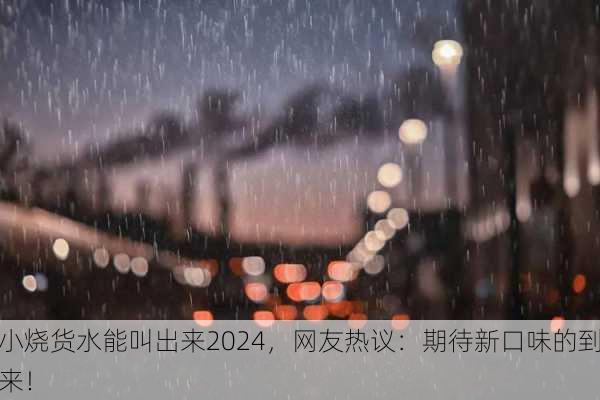 小烧货水能叫出来2024，网友热议：期待新口味的到来！