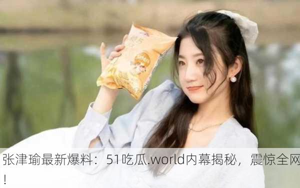 张津瑜最新爆料：51吃瓜.world内幕揭秘，震惊全网！