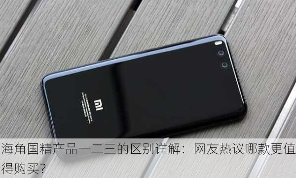 海角国精产品一二三的区别详解：网友热议哪款更值得购买？