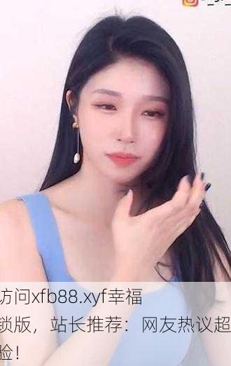 深夜访问xfb88.xyf幸福宝解锁版，站长推荐：网友热议超赞体验！