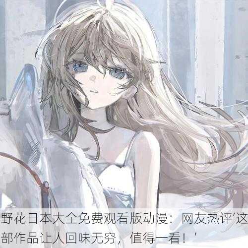 野花日本大全免费观看版动漫：网友热评‘这部作品让人回味无穷，值得一看！’