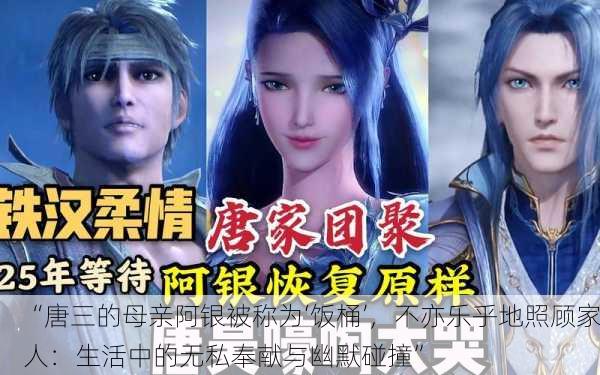 “唐三的母亲阿银被称为‘饭桶’，不亦乐乎地照顾家人：生活中的无私奉献与幽默碰撞”