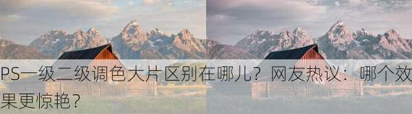 PS一级二级调色大片区别在哪儿？网友热议：哪个效果更惊艳？