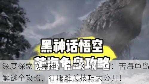 深度探索《黑神话悟空》第三回：苦海龟岛解谜全攻略，征服难关技巧大公开！