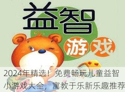 2024年精选！免费畅玩儿童益智小游戏大全，寓教于乐新乐趣推荐