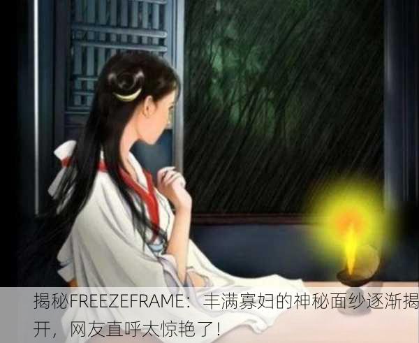 揭秘FREEZEFRAME：丰满寡妇的神秘面纱逐渐揭开，网友直呼太惊艳了！