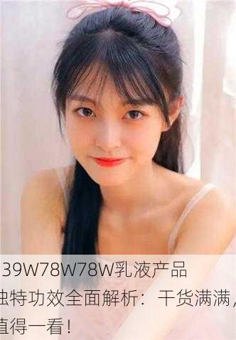 939W78W78W乳液产品独特功效全面解析：干货满满，值得一看！