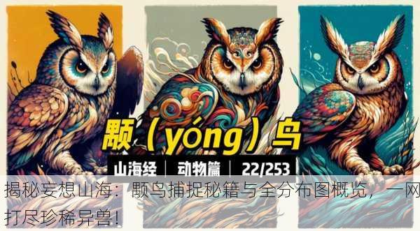 揭秘妄想山海：颙鸟捕捉秘籍与全分布图概览，一网打尽珍稀异兽！