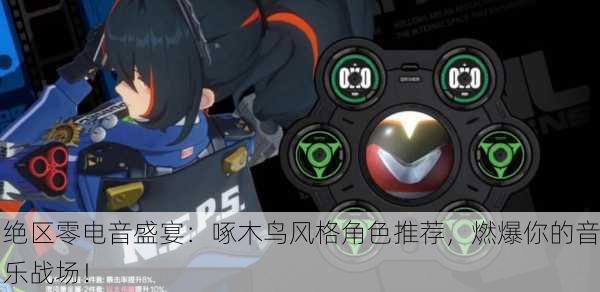 绝区零电音盛宴：啄木鸟风格角色推荐，燃爆你的音乐战场！