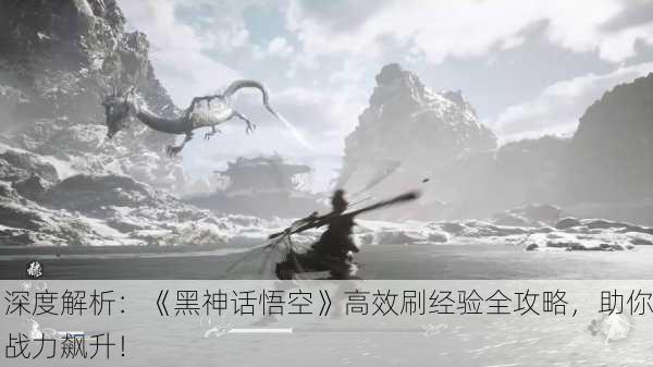 深度解析：《黑神话悟空》高效刷经验全攻略，助你战力飙升！