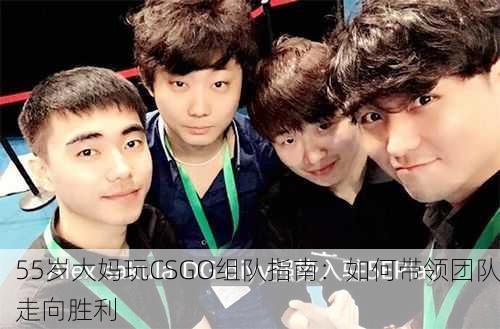55岁大妈玩CSGO组队指南：如何带领团队走向胜利
