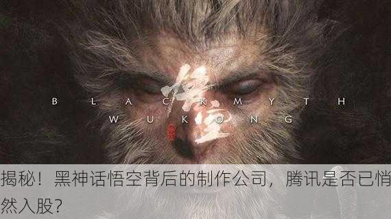 揭秘！黑神话悟空背后的制作公司，腾讯是否已悄然入股？