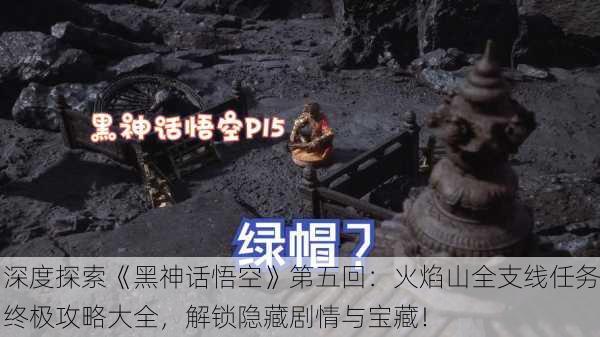 深度探索《黑神话悟空》第五回：火焰山全支线任务终极攻略大全，解锁隐藏剧情与宝藏！