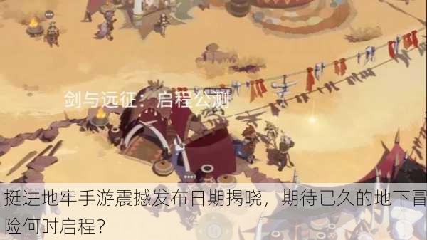 挺进地牢手游震撼发布日期揭晓，期待已久的地下冒险何时启程？