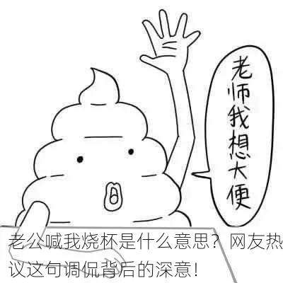 老公喊我烧杯是什么意思？网友热议这句调侃背后的深意！