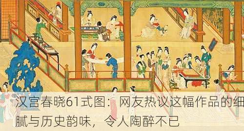 汉宫春晓61式图：网友热议这幅作品的细腻与历史韵味，令人陶醉不已