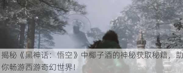 揭秘《黑神话：悟空》中椰子酒的神秘获取秘籍，助你畅游西游奇幻世界！