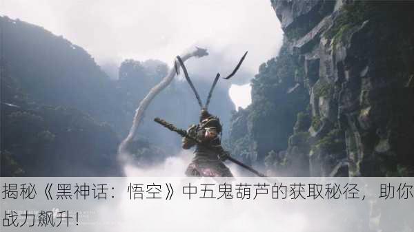 揭秘《黑神话：悟空》中五鬼葫芦的获取秘径，助你战力飙升！