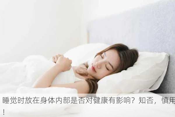 睡觉时放在身体内部是否对健康有影响？知否，慎用！