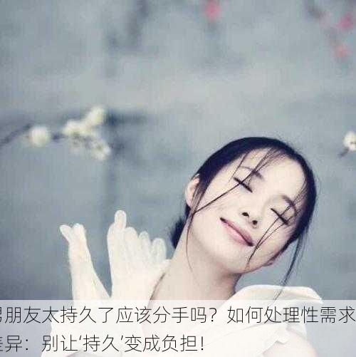 男朋友太持久了应该分手吗？如何处理性需求差异：别让‘持久’变成负担！
