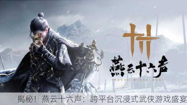 揭秘！燕云十六声：跨平台沉浸式武侠游戏盛宴