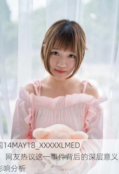 中国14MAY18_XXXXXLMEDJYF：网友热议这一事件背后的深层意义与影响分析