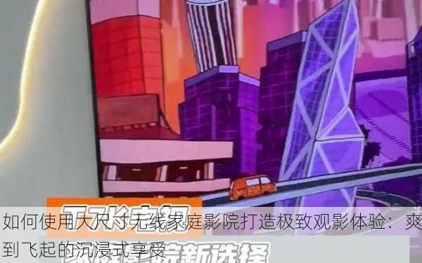 如何使用大尺寸无线家庭影院打造极致观影体验：爽到飞起的沉浸式享受
